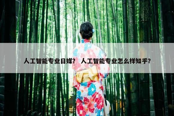 人工智能专业日媒？ 人工智能专业怎么样知乎？