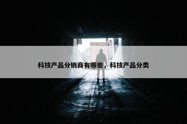 科技产品分销商有哪些，科技产品分类