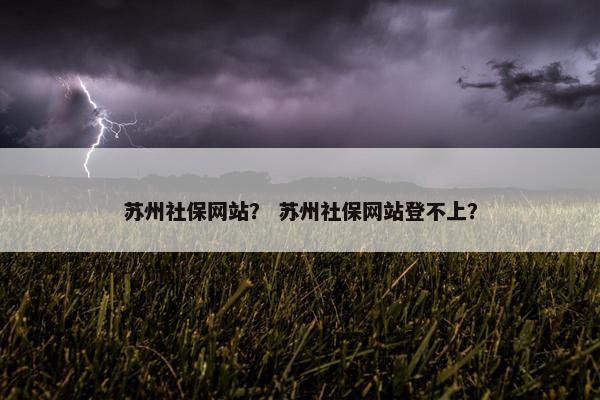 苏州社保网站？ 苏州社保网站登不上？