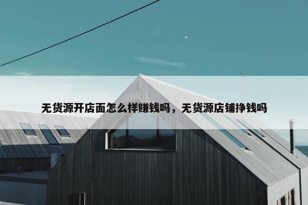 无货源开店面怎么样赚钱吗，无货源店铺挣钱吗