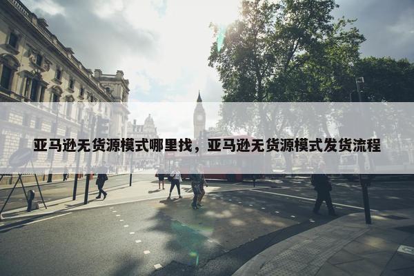 亚马逊无货源模式哪里找，亚马逊无货源模式发货流程