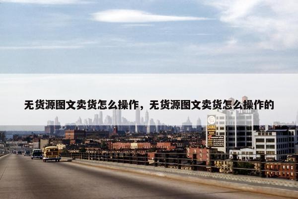无货源图文卖货怎么操作，无货源图文卖货怎么操作的