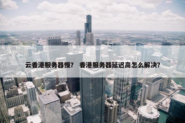 云香港服务器慢？ 香港服务器延迟高怎么解决？
