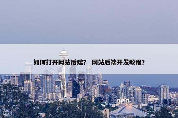 如何打开网站后端？ 网站后端开发教程？