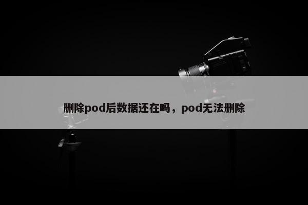 删除pod后数据还在吗，pod无法删除