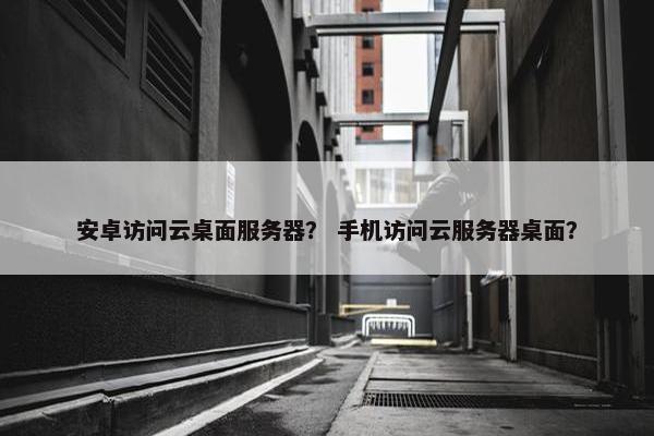 安卓访问云桌面服务器？ 手机访问云服务器桌面？