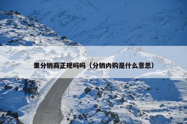 里分销商正规吗吗（分销内购是什么意思）