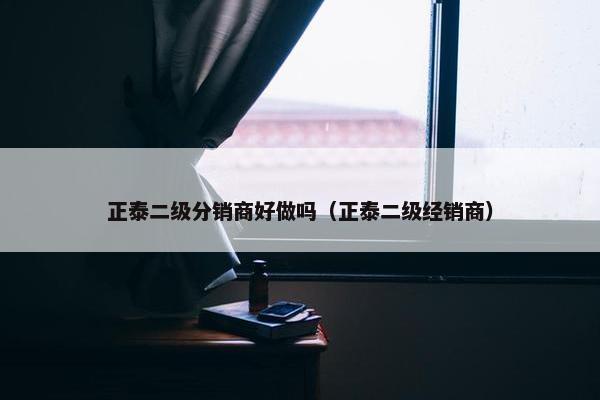 正泰二级分销商好做吗（正泰二级经销商）