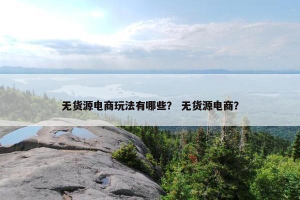 无货源电商玩法有哪些？ 无货源电商？