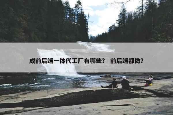 成前后端一体代工厂有哪些？ 前后端都做？