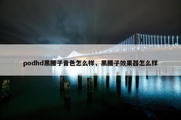 podhd黑腰子音色怎么样，黑腰子效果器怎么样