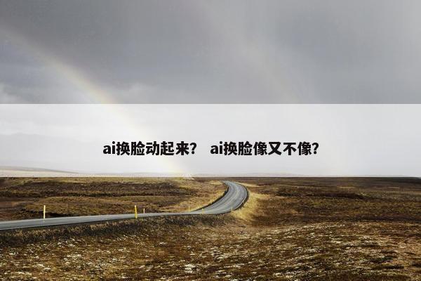ai换脸动起来？ ai换脸像又不像？