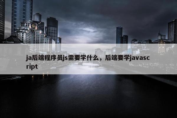 ja后端程序员js需要学什么，后端要学javascript