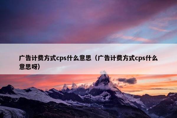 广告计费方式cps什么意思（广告计费方式cps什么意思呀）