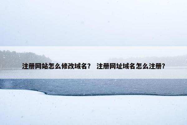 注册网站怎么修改域名？ 注册网址域名怎么注册？