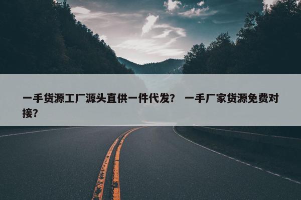 一手货源工厂源头直供一件代发？ 一手厂家货源免费对接？