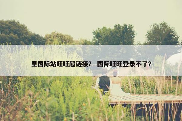 里国际站旺旺超链接？ 国际旺旺登录不了？