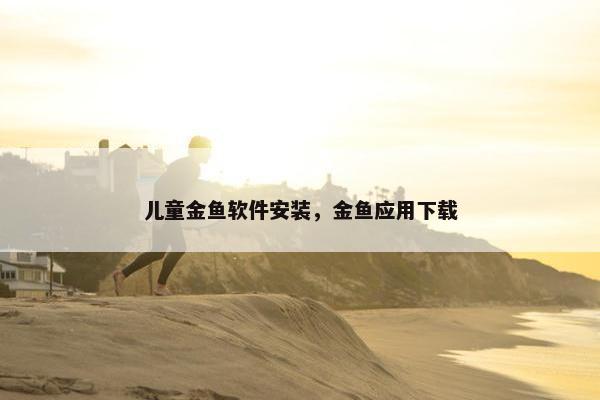 儿童金鱼软件安装，金鱼应用下载
