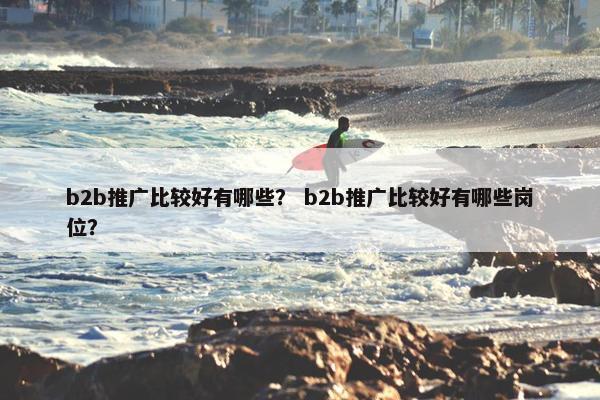 b2b推广比较好有哪些？ b2b推广比较好有哪些岗位？