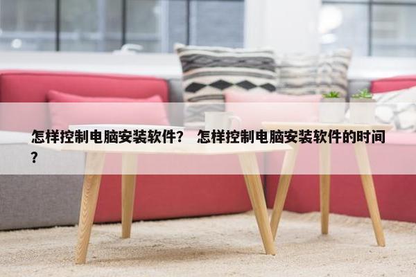 怎样控制电脑安装软件？ 怎样控制电脑安装软件的时间？