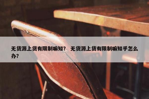 无货源上货有限制嘛知？ 无货源上货有限制嘛知乎怎么办？
