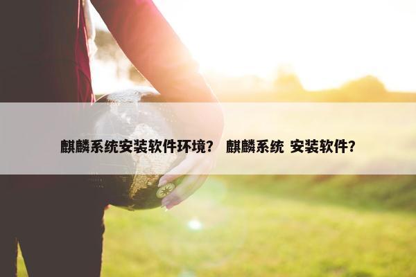 麒麟系统安装软件环境？ 麒麟系统 安装软件？