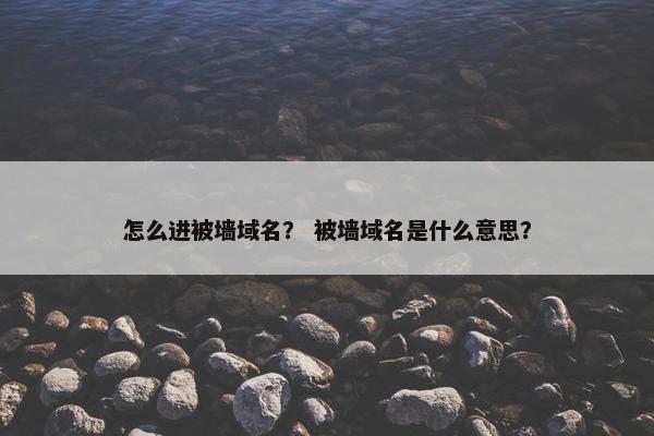 怎么进被墙域名？ 被墙域名是什么意思？