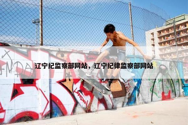 辽宁纪监察部网站，辽宁纪律监察部网站