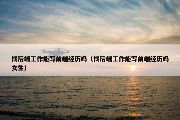找后端工作能写前端经历吗（找后端工作能写前端经历吗女生）