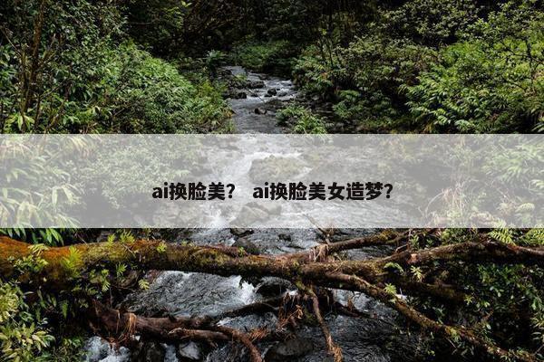 ai换脸美？ ai换脸美女造梦？