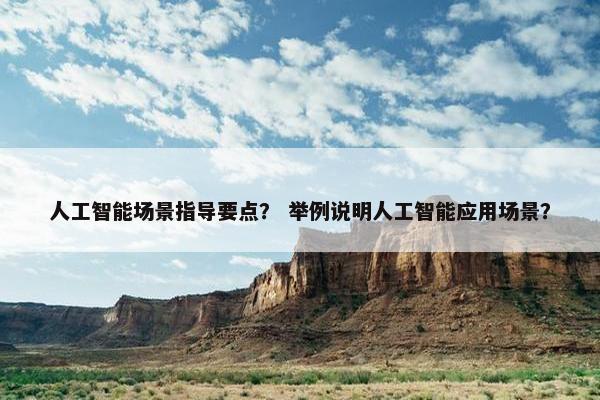 人工智能场景指导要点？ 举例说明人工智能应用场景？