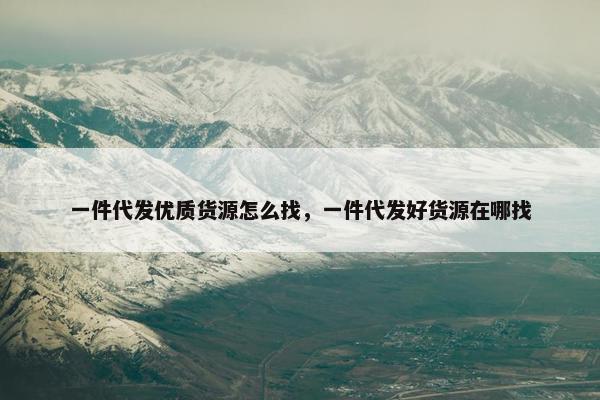 一件代发优质货源怎么找，一件代发好货源在哪找