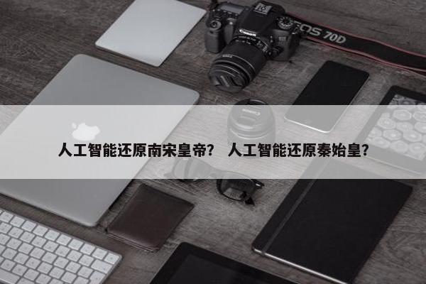 人工智能还原南宋皇帝？ 人工智能还原秦始皇？