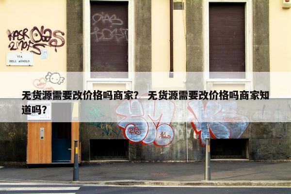 无货源需要改价格吗商家？ 无货源需要改价格吗商家知道吗？