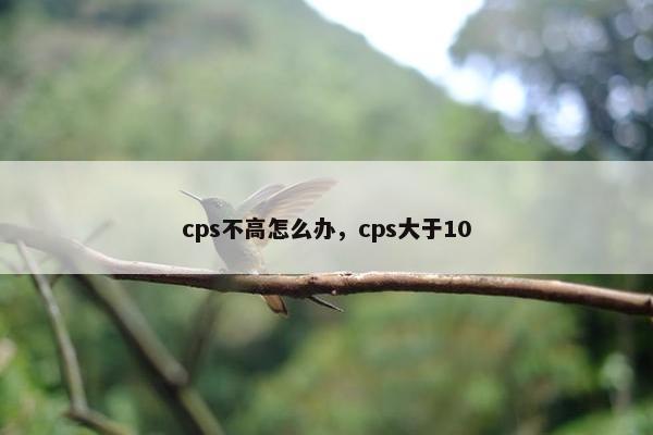 cps不高怎么办，cps大于10
