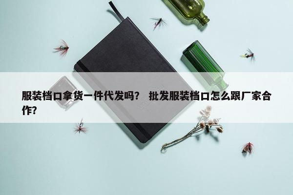 服装档口拿货一件代发吗？ 批发服装档口怎么跟厂家合作？