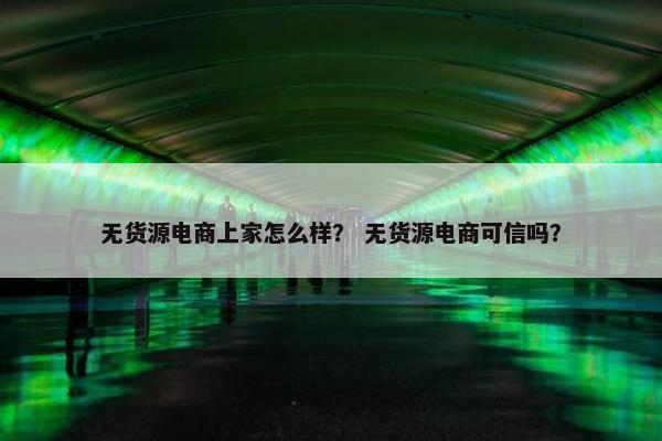 无货源电商上家怎么样？ 无货源电商可信吗？