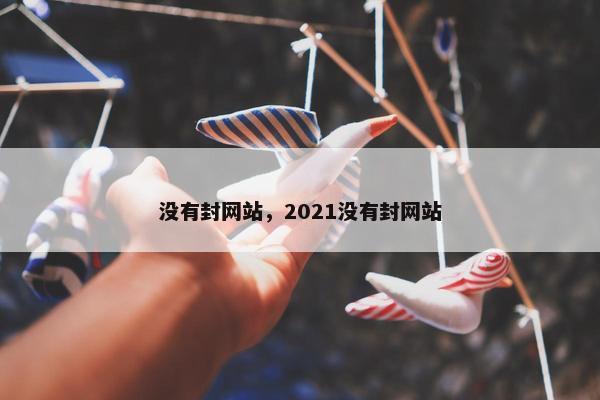 没有封网站，2021没有封网站