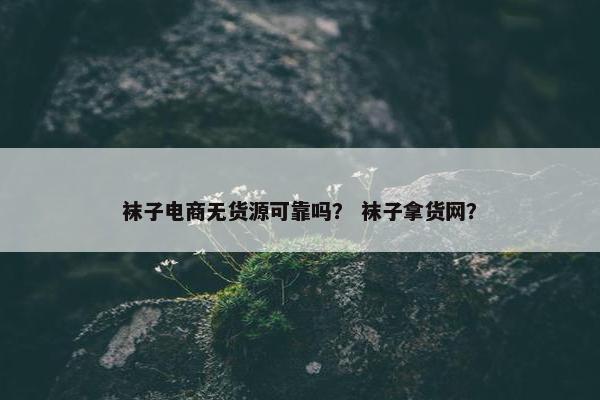袜子电商无货源可靠吗？ 袜子拿货网？