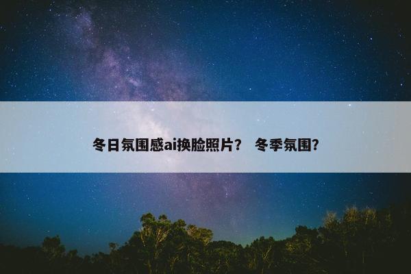 冬日氛围感ai换脸照片？ 冬季氛围？