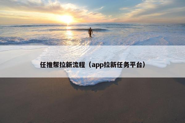 任推帮拉新流程（app拉新任务平台）