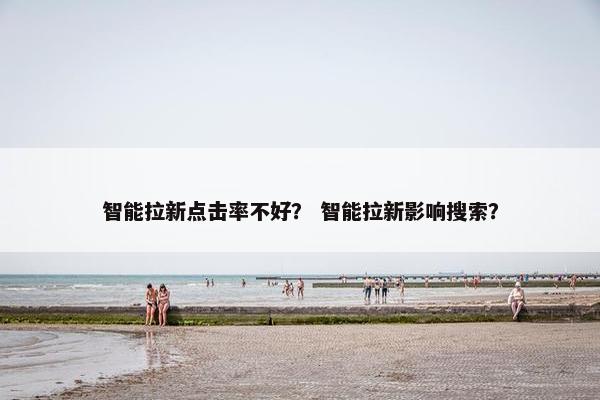 智能拉新点击率不好？ 智能拉新影响搜索？