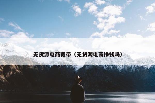 无货源电商宽带（无货源电商挣钱吗）