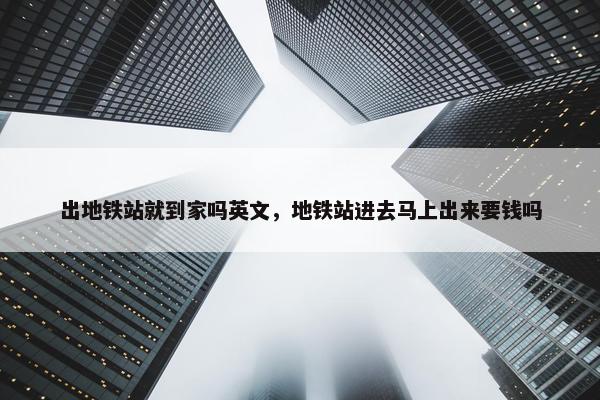 出地铁站就到家吗英文，地铁站进去马上出来要钱吗