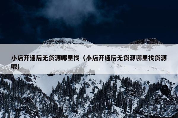 小店开通后无货源哪里找（小店开通后无货源哪里找货源呢）