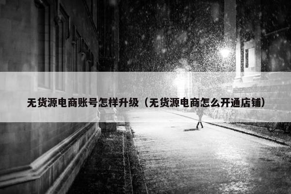 无货源电商账号怎样升级（无货源电商怎么开通店铺）