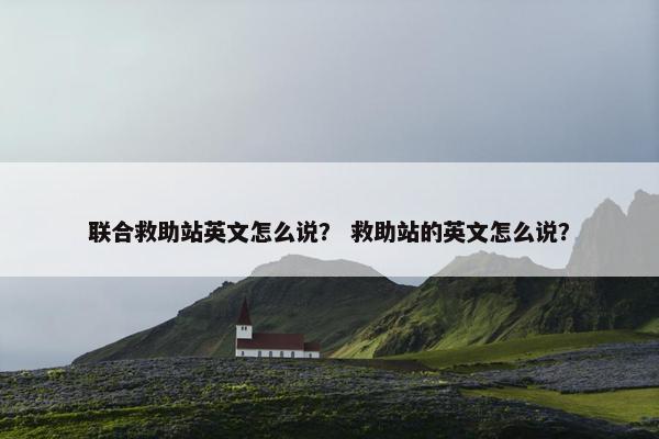 联合救助站英文怎么说？ 救助站的英文怎么说？