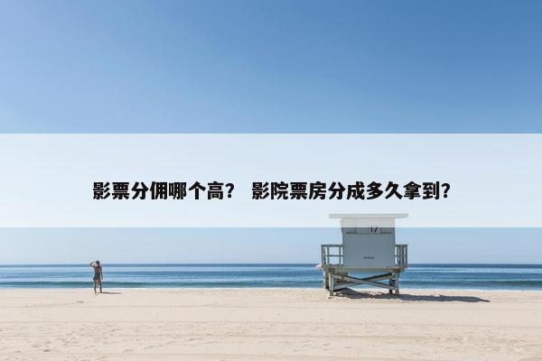 影票分佣哪个高？ 影院票房分成多久拿到？
