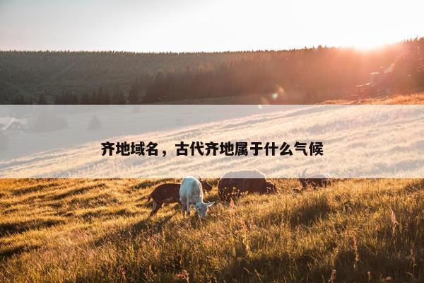 齐地域名，古代齐地属于什么气候