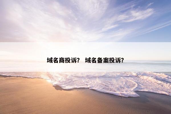 域名商投诉？ 域名备案投诉？
